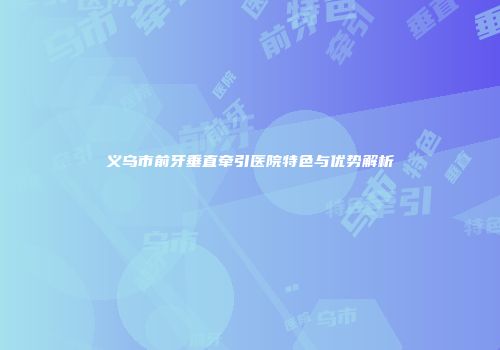 义乌市前牙垂直牵引医院特色与优势解析