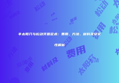 丰太阳穴与松动牙固定术：费用、方法、材料及安全性解析