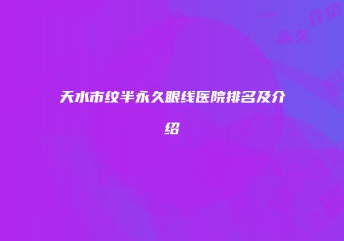 天水市纹半永久眼线医院排名及介绍