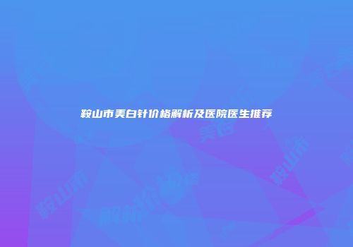 鞍山市美白针价格解析及医院医生推荐