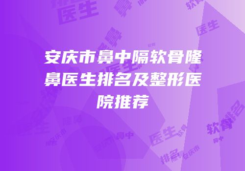 安庆市鼻中隔软骨隆鼻医生排名及整形医院推荐