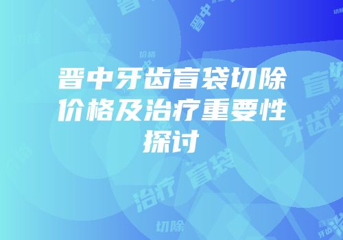 晋中牙齿盲袋切除价格及治疗重要性探讨