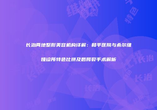 长治两地整形美容机构详解：和平医院与希尔维娅诊所特色比拼及唇腭裂手术解析