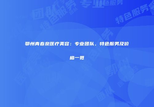 鄂州青春泉医疗美容：专业团队、特色服务及价格一览