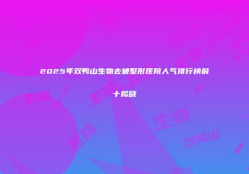 2025年双鸭山生物去皱整形医院人气排行榜前十揭晓