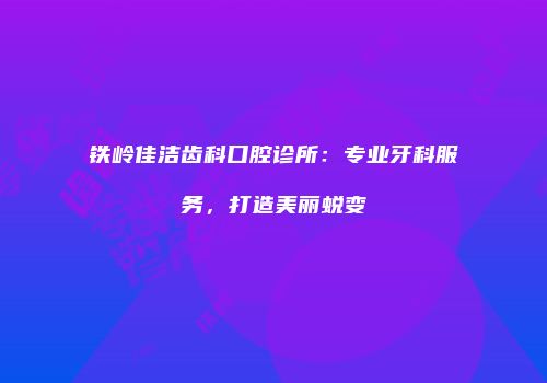 铁岭佳洁齿科口腔诊所：专业牙科服务，打造美丽蜕变
