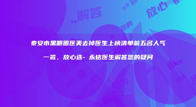 泰安市黑眼圈医美去掉医生上榜清单前五名人气一览，放心选-隨永铭医生解答您的疑问