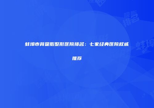 蚌埠市背吸脂整形医院排名：七家经典医院权威推荐