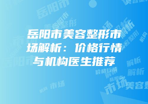 岳阳市美容整形市场解析：价格行情与机构医生推荐