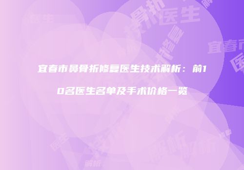 宜春市鼻骨折修复医生技术解析：前10名医生名单及手术价格一览