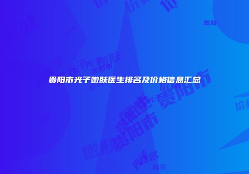 贵阳市光子嫩肤医生排名及价格信息汇总