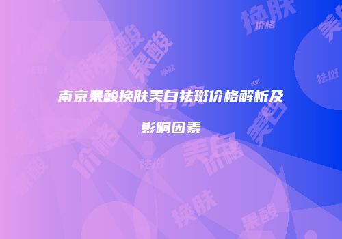 南京果酸换肤美白祛斑价格解析及影响因素