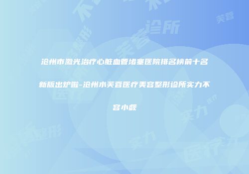 沧州市激光治疗心脏血管堵塞医院排名榜前十名新版出炉啦-沧州水芙蓉医疗美容整形诊所实力不容小觑
