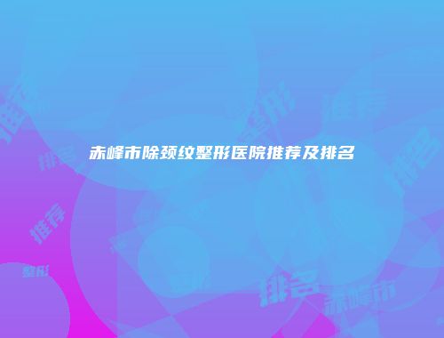 赤峰市除颈纹整形医院推荐及排名