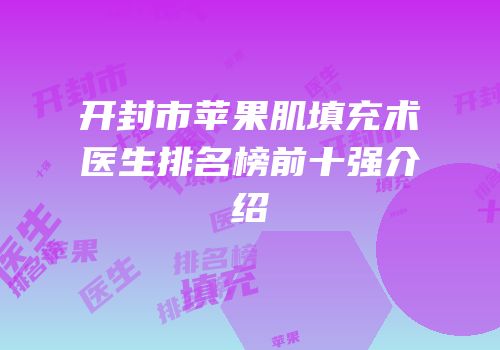 开封市苹果肌填充术医生排名榜前十强介绍