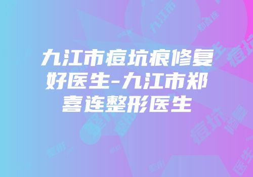 九江市痘坑痕修复好医生-九江市郑喜连整形医生