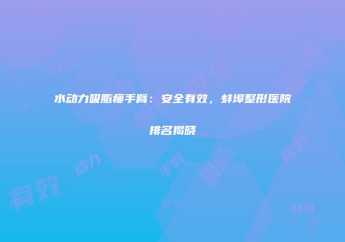 水动力吸脂瘦手臂：安全有效，蚌埠整形医院排名揭晓
