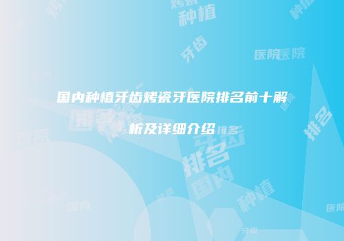 国内种植牙齿烤瓷牙医院排名前十解析及详细介绍