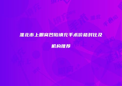淮北市上眼窝凹陷填充手术价格对比及机构推荐