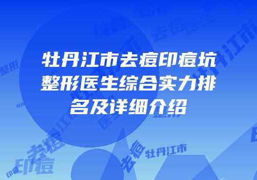 牡丹江市去痘印痘坑整形医生综合实力排名及详细介绍