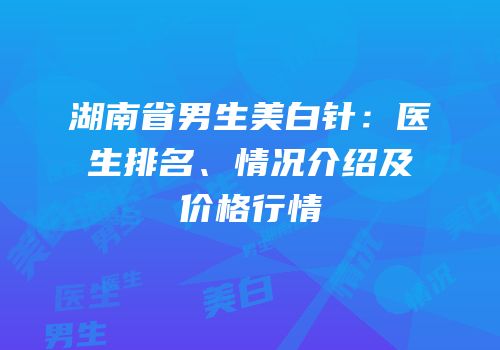 湖南省男生美白针：医生排名、情况介绍及价格行情