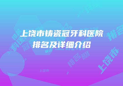 上饶市铸瓷冠牙科医院排名及详细介绍