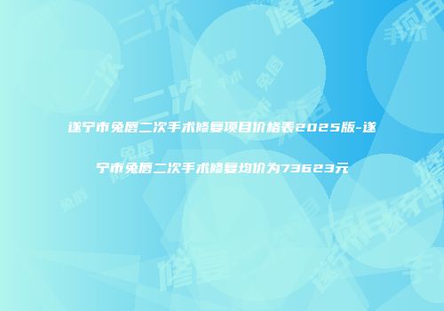 遂宁市兔唇二次手术修复项目价格表2025版-遂宁市兔唇二次手术修复均价为73623元