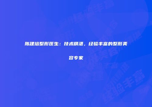 陈建培整形医生：技术精湛，经验丰富的整形美容专家