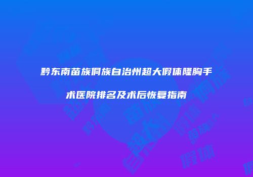 黔东南苗族侗族自治州超大假体隆胸手术医院排名及术后恢复指南