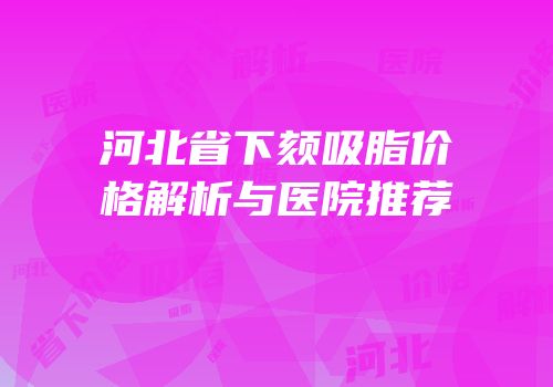 河北省下颏吸脂价格解析与医院推荐