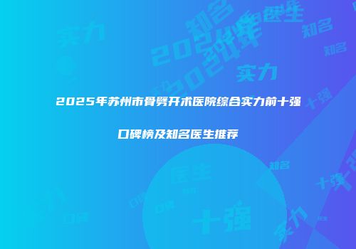 2025年苏州市骨劈开术医院综合实力前十强口碑榜及知名医生推荐
