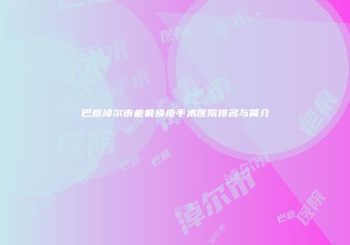 巴彦淖尔市疤痕换皮手术医院排名与简介