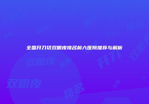 全国开刀切双眼皮排名前六医院推荐与解析