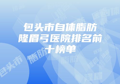 包头市自体脂肪隆眉弓医院排名前十榜单