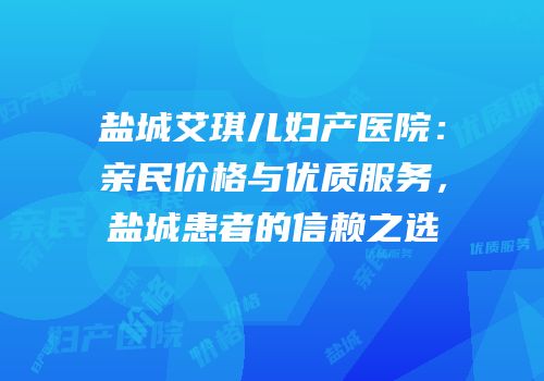 盐城艾琪儿妇产医院：亲民价格与优质服务，盐城患者的信赖之选