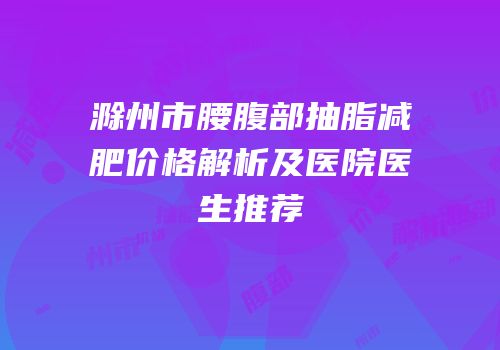 滁州市腰腹部抽脂减肥价格解析及医院医生推荐