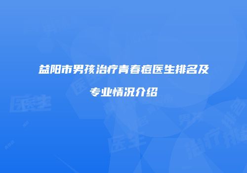 益阳市男孩治疗青春痘医生排名及专业情况介绍