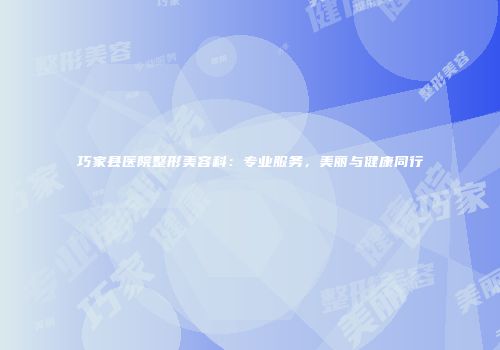 巧家县医院整形美容科：专业服务，美丽与健康同行