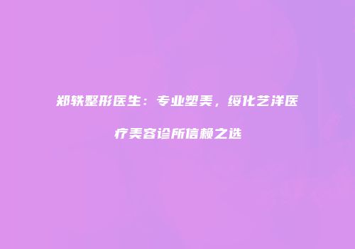 郑轶整形医生：专业塑美，绥化艺洋医疗美容诊所信赖之选