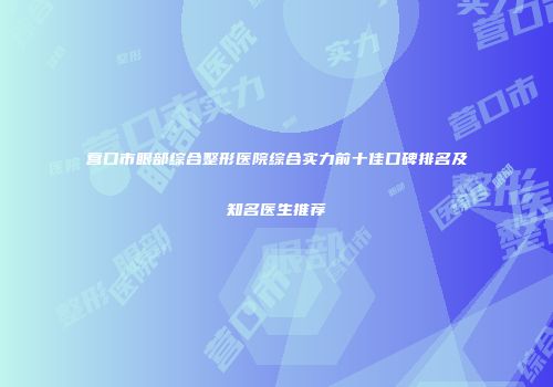 营口市眼部综合整形医院综合实力前十佳口碑排名及知名医生推荐
