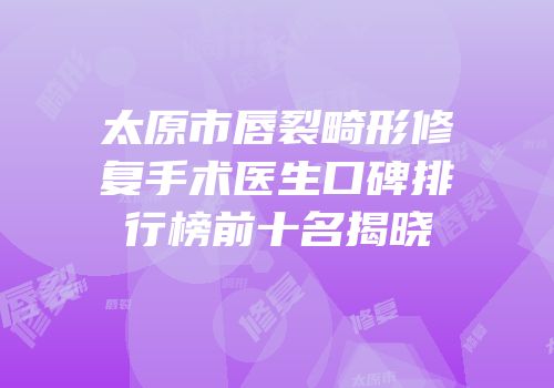 太原市唇裂畸形修复手术医生口碑排行榜前十名揭晓