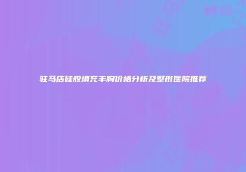 驻马店硅胶填充丰胸价格分析及整形医院推荐