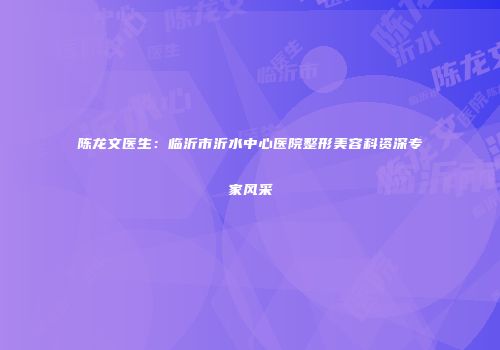 陈龙文医生：临沂市沂水中心医院整形美容科资深专家风采