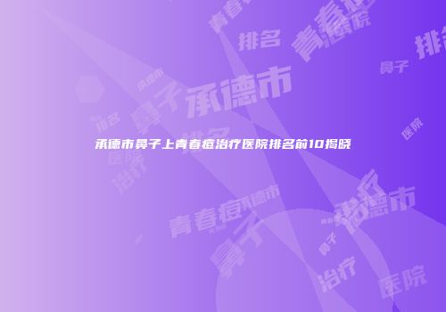 承德市鼻子上青春痘治疗医院排名前10揭晓