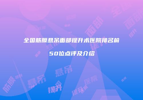 全国筋膜悬吊面部提升术医院排名前50位点评及介绍