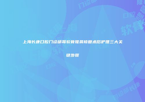 上海长康口腔门诊部耳软骨隆鼻修复术后护理三大关键步骤