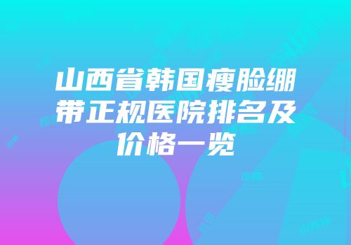 山西省韩国瘦脸绷带正规医院排名及价格一览