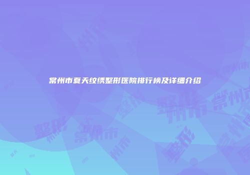 常州市夏天纹绣整形医院排行榜及详细介绍