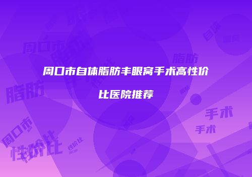 周口市自体脂肪丰眼窝手术高性价比医院推荐