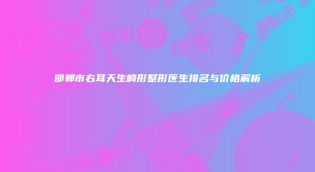 邯郸市右耳天生畸形整形医生排名与价格解析